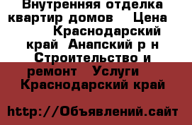 Внутренняя отделка квартир,домов. › Цена ­ 100 - Краснодарский край, Анапский р-н Строительство и ремонт » Услуги   . Краснодарский край